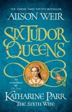 Six Tudor Queens: Katharine Parr, The Sixth Wife - Six Tudor Queens 6